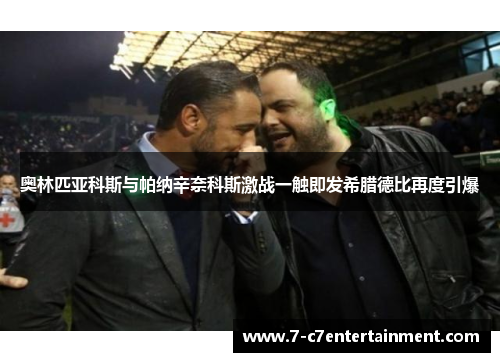 奥林匹亚科斯与帕纳辛奈科斯激战一触即发希腊德比再度引爆