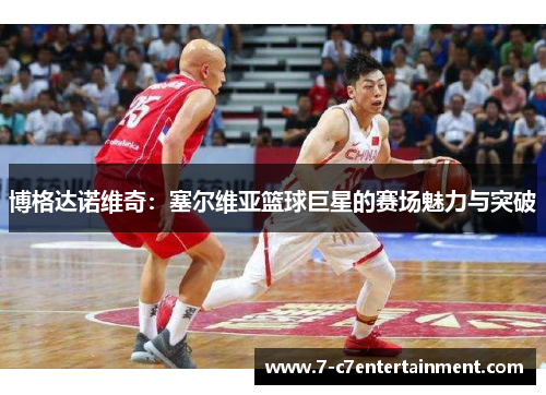 博格达诺维奇：塞尔维亚篮球巨星的赛场魅力与突破