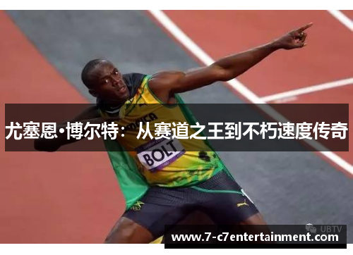 尤塞恩·博尔特：从赛道之王到不朽速度传奇