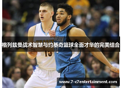 格列兹曼战术智慧与约基奇篮球全面才华的完美结合