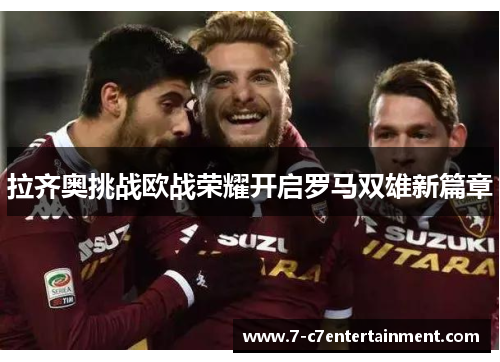 拉齐奥挑战欧战荣耀开启罗马双雄新篇章